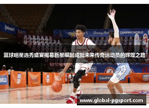 篮球明星选秀盛宴揭幕新星崛起成就未来传奇运动员的辉煌之路