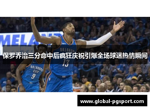 保罗乔治三分命中后疯狂庆祝引爆全场球迷热情瞬间