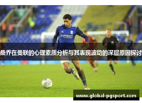 桑乔在曼联的心理素质分析与其表现波动的深层原因探讨