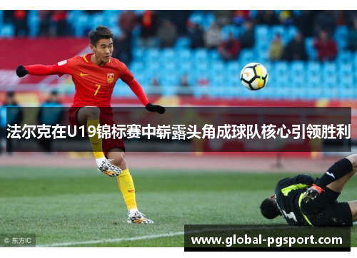 法尔克在U19锦标赛中崭露头角成球队核心引领胜利