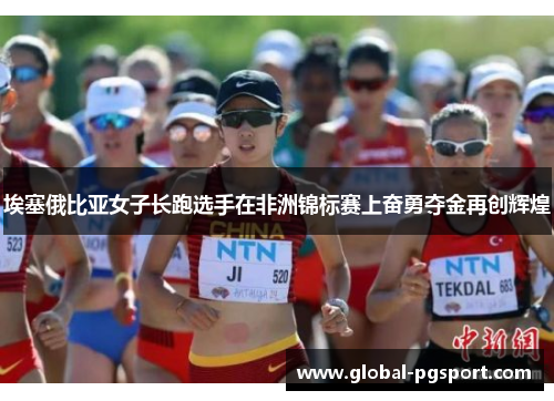埃塞俄比亚女子长跑选手在非洲锦标赛上奋勇夺金再创辉煌