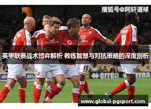英甲联赛战术博弈解析 教练智慧与对抗策略的深度剖析