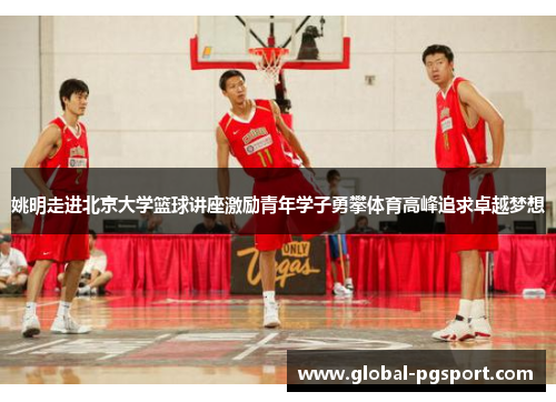 姚明走进北京大学篮球讲座激励青年学子勇攀体育高峰追求卓越梦想