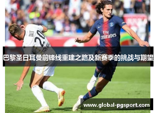 巴黎圣日耳曼前锋线重建之路及新赛季的挑战与期望