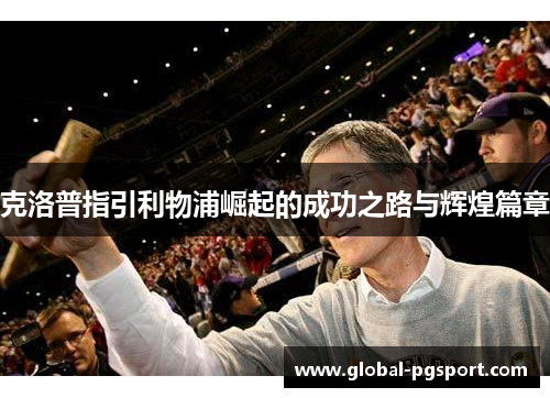 克洛普指引利物浦崛起的成功之路与辉煌篇章
