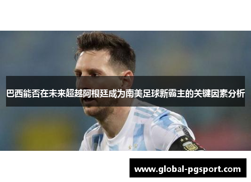 巴西能否在未来超越阿根廷成为南美足球新霸主的关键因素分析