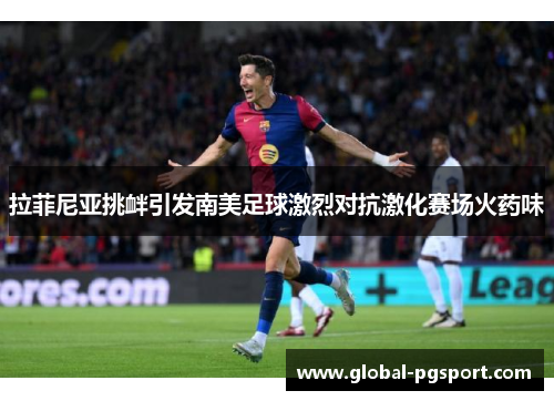 拉菲尼亚挑衅引发南美足球激烈对抗激化赛场火药味