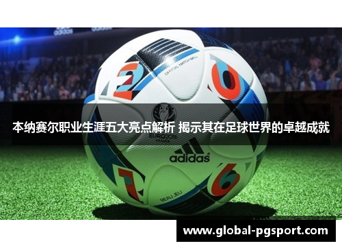 本纳赛尔职业生涯五大亮点解析 揭示其在足球世界的卓越成就