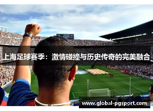 上海足球赛季：激情碰撞与历史传奇的完美融合