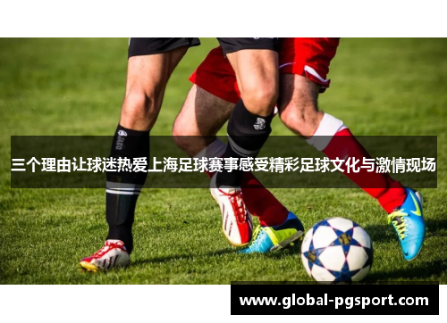 三个理由让球迷热爱上海足球赛事感受精彩足球文化与激情现场