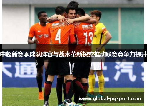 中超新赛季球队阵容与战术革新探索推动联赛竞争力提升