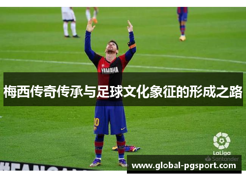 梅西传奇传承与足球文化象征的形成之路