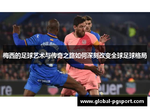 梅西的足球艺术与传奇之路如何深刻改变全球足球格局