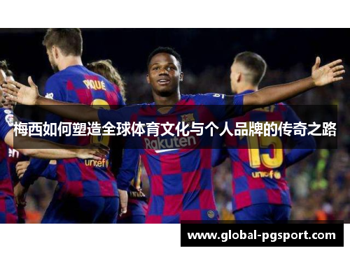 梅西如何塑造全球体育文化与个人品牌的传奇之路