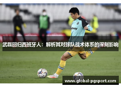 武磊回归西班牙人：解析其对球队战术体系的深刻影响