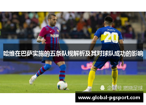 哈维在巴萨实施的五条队规解析及其对球队成功的影响