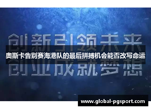 奥斯卡告别赛海港队的最后拼搏机会能否改写命运