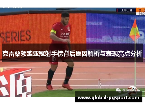 克雷桑领跑亚冠射手榜背后原因解析与表现亮点分析