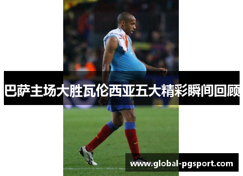 巴萨主场大胜瓦伦西亚五大精彩瞬间回顾