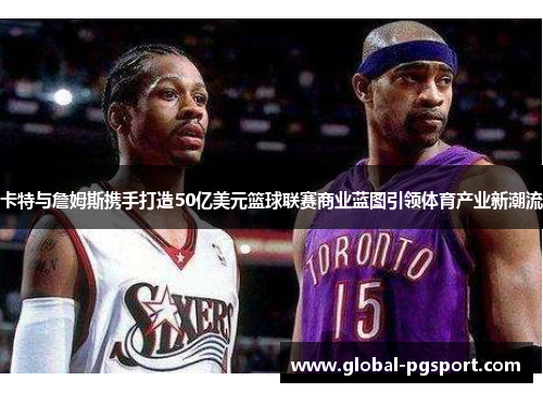 卡特与詹姆斯携手打造50亿美元篮球联赛商业蓝图引领体育产业新潮流