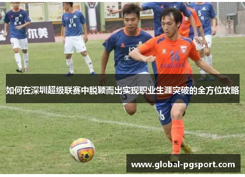 如何在深圳超级联赛中脱颖而出实现职业生涯突破的全方位攻略