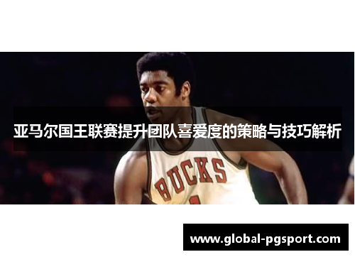 亚马尔国王联赛提升团队喜爱度的策略与技巧解析