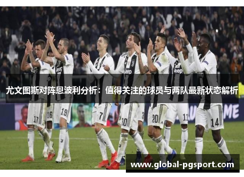 尤文图斯对阵恩波利分析：值得关注的球员与两队最新状态解析