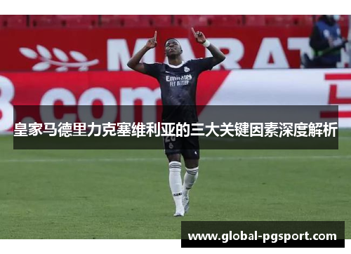皇家马德里力克塞维利亚的三大关键因素深度解析