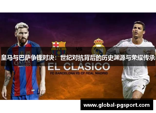 皇马与巴萨争锋对决：世纪对抗背后的历史渊源与荣耀传承