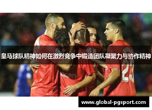 皇马球队精神如何在激烈竞争中锻造团队凝聚力与协作精神