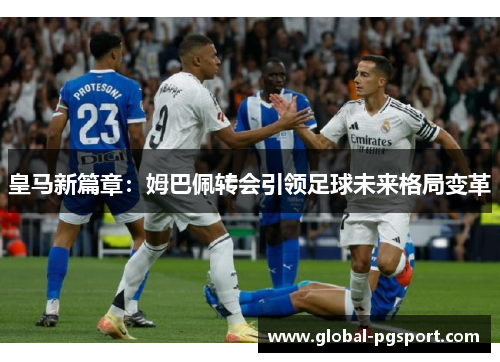 皇马新篇章：姆巴佩转会引领足球未来格局变革
