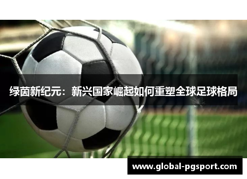 绿茵新纪元：新兴国家崛起如何重塑全球足球格局