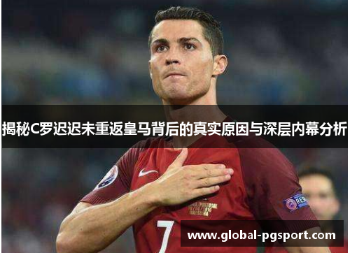 揭秘C罗迟迟未重返皇马背后的真实原因与深层内幕分析