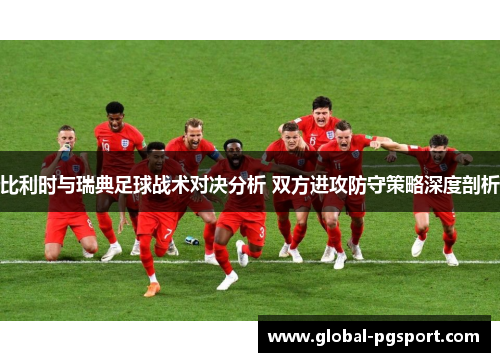 比利时与瑞典足球战术对决分析 双方进攻防守策略深度剖析