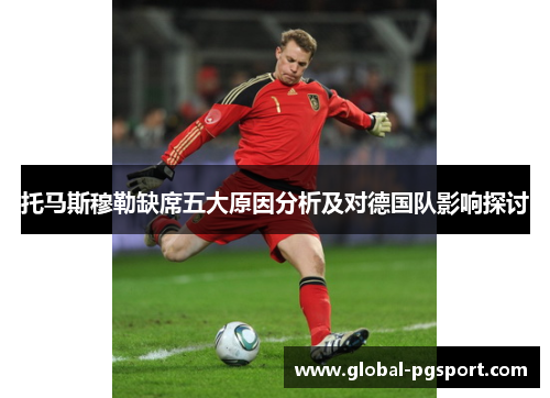 托马斯穆勒缺席五大原因分析及对德国队影响探讨 托马斯穆勒缺席五大原因分析及对德国队影响探讨