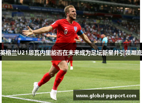 英格兰U21恩瓦内里能否在未来成为足坛新星并引领潮流