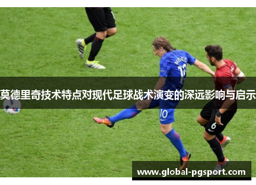 莫德里奇技术特点对现代足球战术演变的深远影响与启示