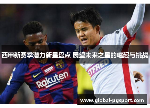 西甲新赛季潜力新星盘点 展望未来之星的崛起与挑战 西甲新赛季潜力新星盘点 展望未来之星的崛起与挑战