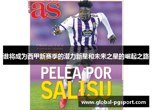 谁将成为西甲新赛季的潜力新星和未来之星的崛起之路 谁将成为西甲新赛季的潜力新星和未来之星的崛起之路