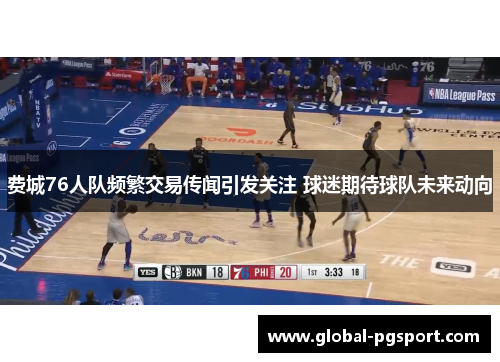 费城76人队频繁交易传闻引发关注 球迷期待球队未来动向 费城76人队频繁交易传闻引发关注 球迷期待球队未来动向