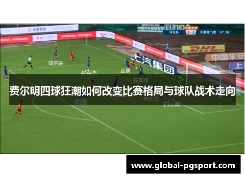 费尔明四球狂潮如何改变比赛格局与球队战术走向 费尔明四球狂潮如何改变比赛格局与球队战术走向
