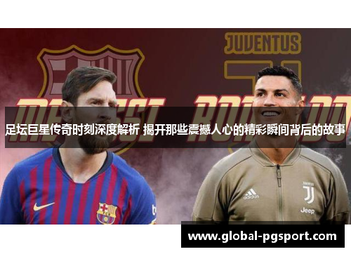 足坛巨星传奇时刻深度解析 揭开那些震撼人心的精彩瞬间背后的故事 足坛巨星传奇时刻深度解析 揭开那些震撼人心的精彩瞬间背后的故事