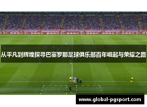 从平凡到辉煌探寻巴塞罗那足球俱乐部百年崛起与荣耀之路 从平凡到辉煌探寻巴塞罗那足球俱乐部百年崛起与荣耀之路