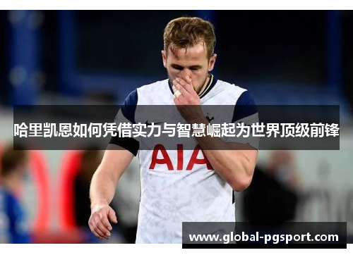 哈里凯恩如何凭借实力与智慧崛起为世界顶级前锋 哈里凯恩如何凭借实力与智慧崛起为世界顶级前锋