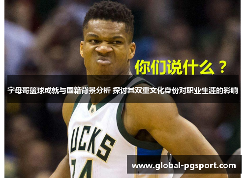 字母哥篮球成就与国籍背景分析 探讨其双重文化身份对职业生涯的影响