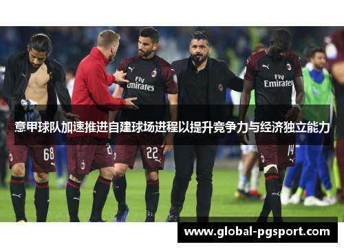 意甲球队加速推进自建球场进程以提升竞争力与经济独立能力