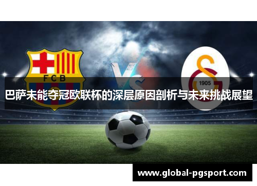 巴萨未能夺冠欧联杯的深层原因剖析与未来挑战展望 巴萨未能夺冠欧联杯的深层原因剖析与未来挑战展望