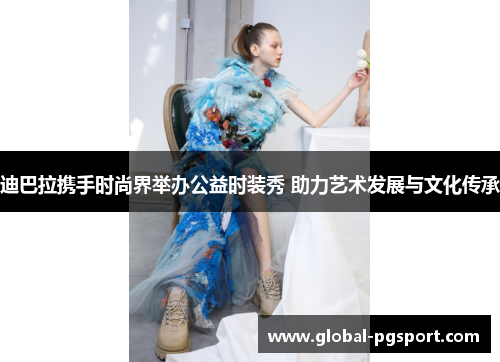 迪巴拉携手时尚界举办公益时装秀 助力艺术发展与文化传承 迪巴拉携手时尚界举办公益时装秀 助力艺术发展与文化传承