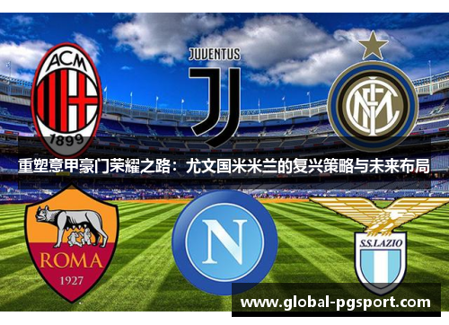 重塑意甲豪门荣耀之路:尤文国米米兰的复兴策略与未来布局 重塑意甲豪门荣耀之路:尤文国米米兰的复兴策略与未来布局
