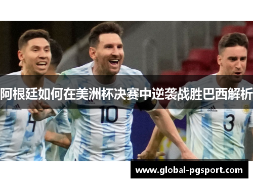 阿根廷如何在美洲杯决赛中逆袭战胜巴西解析 阿根廷如何在美洲杯决赛中逆袭战胜巴西解析